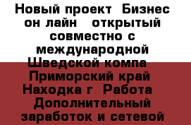 Новый проект “Бизнес-он-лайн“, открытый совместно с международной Шведской компа - Приморский край, Находка г. Работа » Дополнительный заработок и сетевой маркетинг   . Приморский край